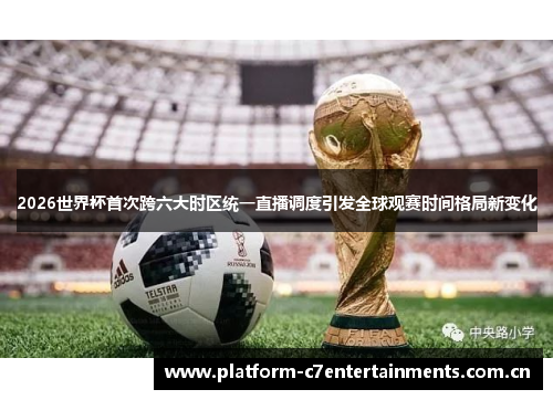 2026世界杯首次跨六大时区统一直播调度引发全球观赛时间格局新变化