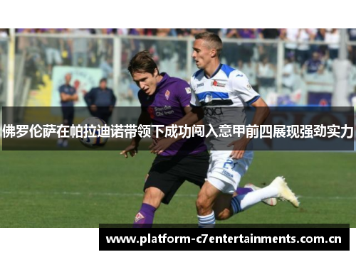佛罗伦萨在帕拉迪诺带领下成功闯入意甲前四展现强劲实力