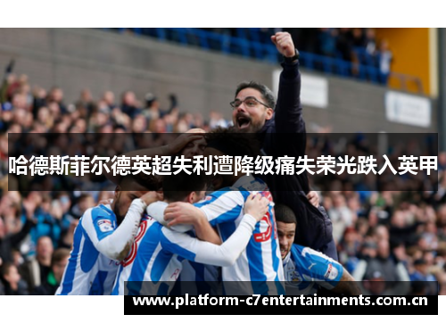 哈德斯菲尔德英超失利遭降级痛失荣光跌入英甲